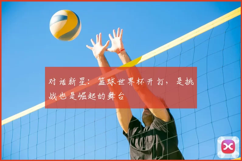 对话新星：篮球世界杯开打，是挑战也是崛起的舞台