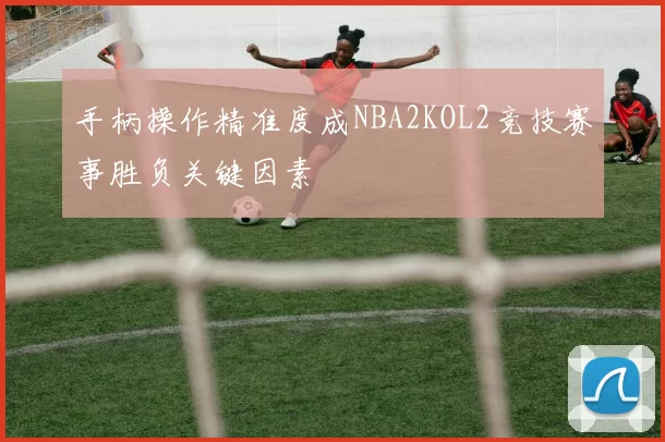 手柄操作精准度成NBA2KOL2竞技赛事胜负关键因素