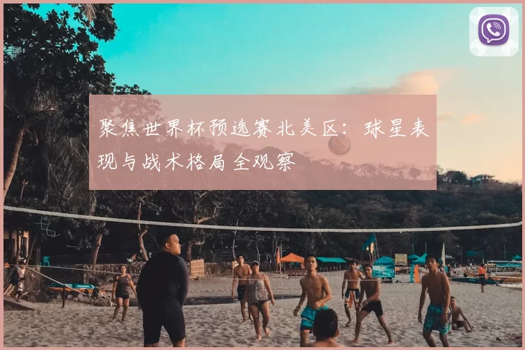 聚焦世界杯预选赛北美区：球星表现与战术格局全观察