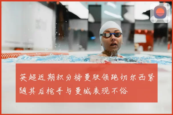 英超近期积分榜曼联领跑切尔西紧随其后枪手与曼城表现不俗