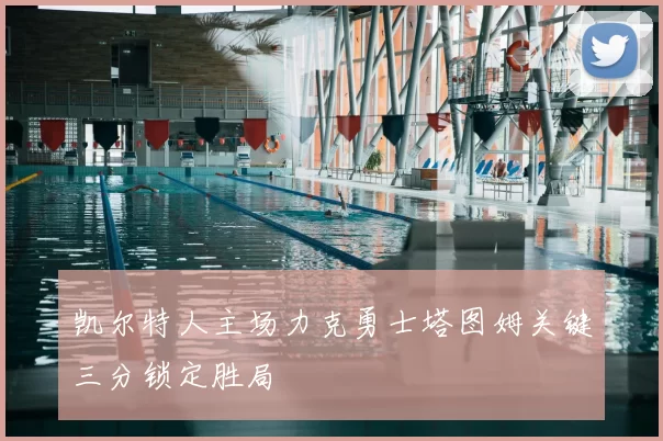 凯尔特人主场力克勇士塔图姆关键三分锁定胜局