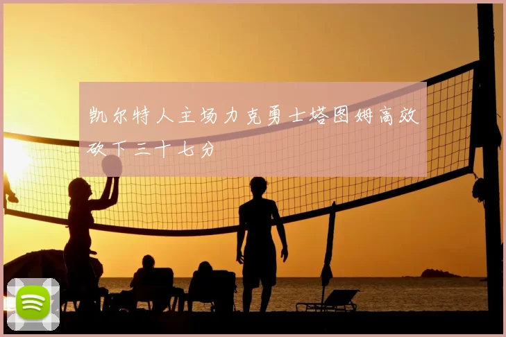 凯尔特人主场力克勇士塔图姆高效砍下三十七分
