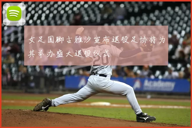 女足国脚古雅沙宣布退役足协将为其举办盛大退役仪式