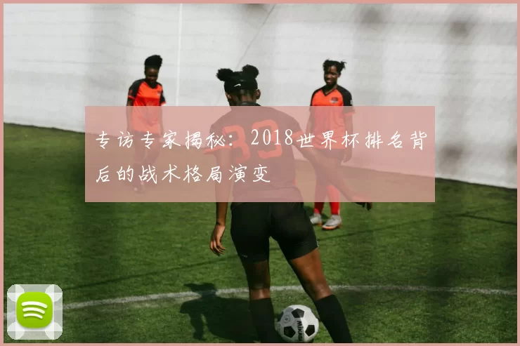 专访专家揭秘：2018世界杯排名背后的战术格局演变