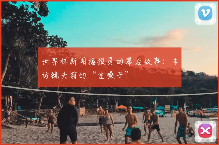 世界杯新闻播报员的幕后故事：专访镜头前的“金嗓子”