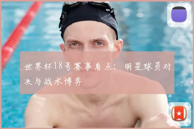 世界杯18号赛事看点：明星球员对决与战术博弈