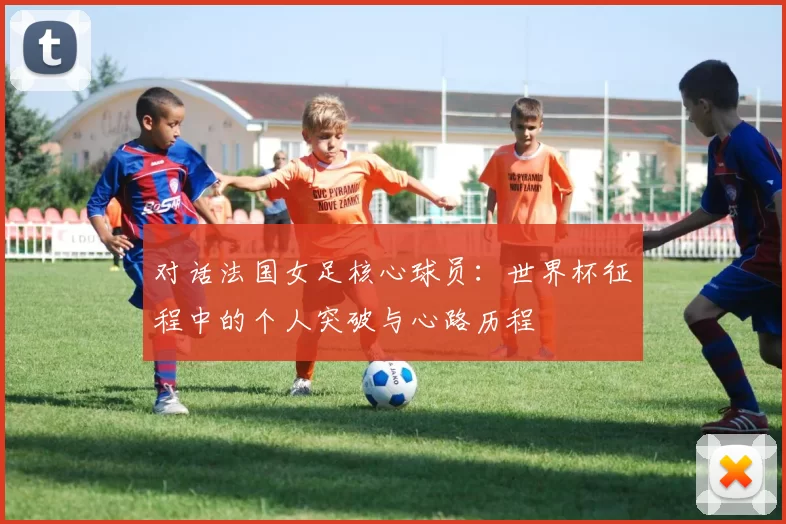 对话法国女足核心球员：世界杯征程中的个人突破与心路历程