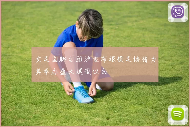 女足国脚古雅沙宣布退役足协将为其举办盛大退役仪式