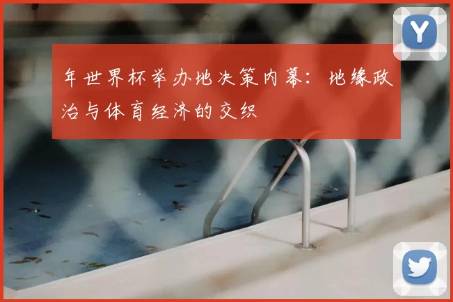 年世界杯举办地决策内幕：地缘政治与体育经济的交织