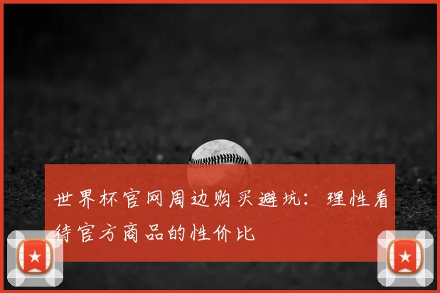 世界杯官网周边购买避坑：理性看待官方商品的性价比