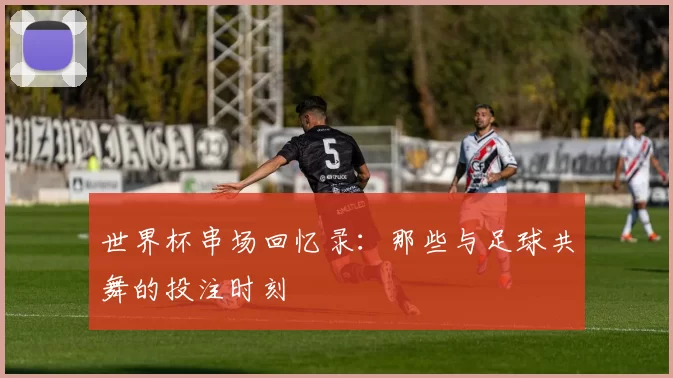 世界杯串场回忆录：那些与足球共舞的投注时刻