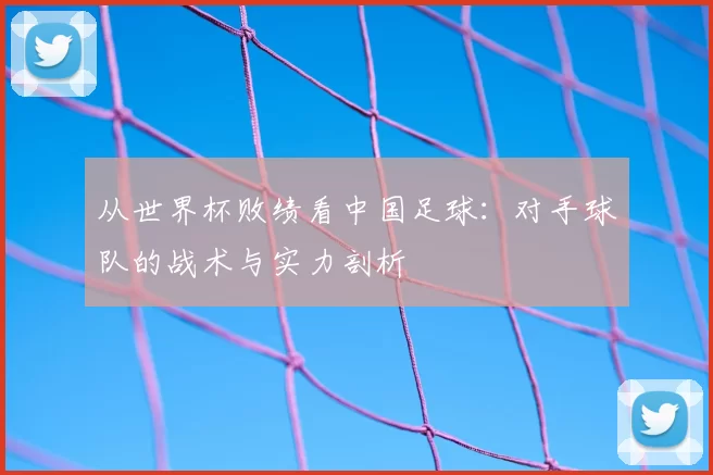 从世界杯败绩看中国足球：对手球队的战术与实力剖析