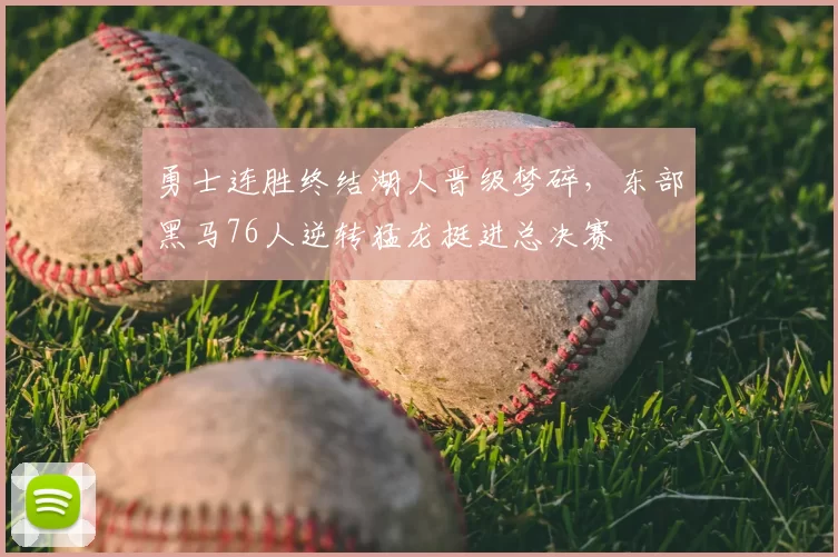 勇士连胜终结湖人晋级梦碎，东部黑马76人逆转猛龙挺进总决赛