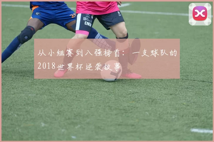 从小组赛到八强榜首：一支球队的2018世界杯逆袭故事