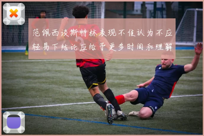 范佩西谈斯特林表现不佳认为不应轻易下结论应给予更多时间和理解