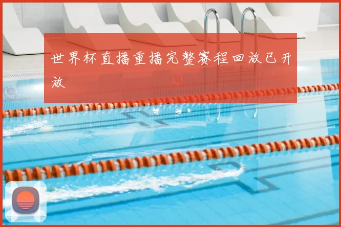 世界杯直播重播完整赛程回放已开放
