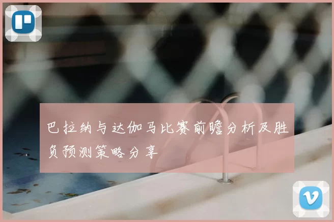 巴拉纳与达伽马比赛前瞻分析及胜负预测策略分享