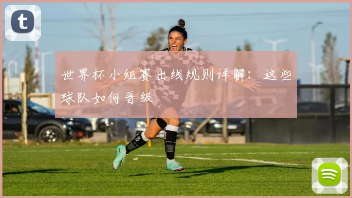 世界杯小组赛出线规则详解：这些球队如何晋级