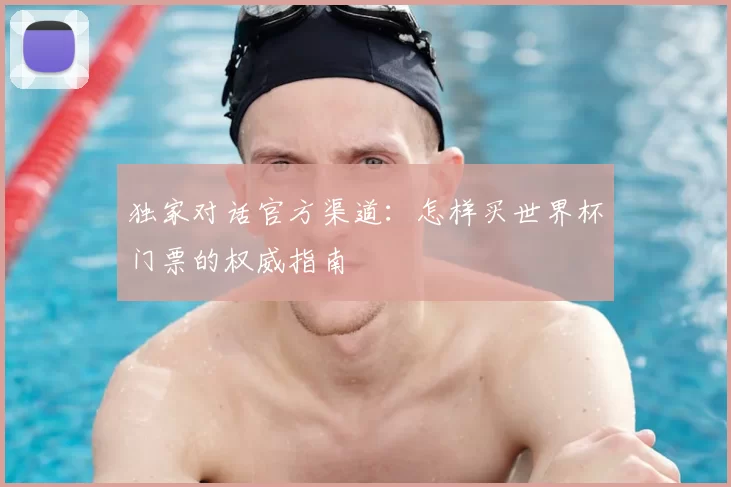 独家对话官方渠道：怎样买世界杯门票的权威指南