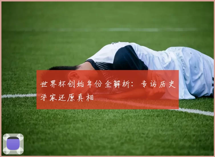 世界杯创始年份全解析:专访历史学家还原真相