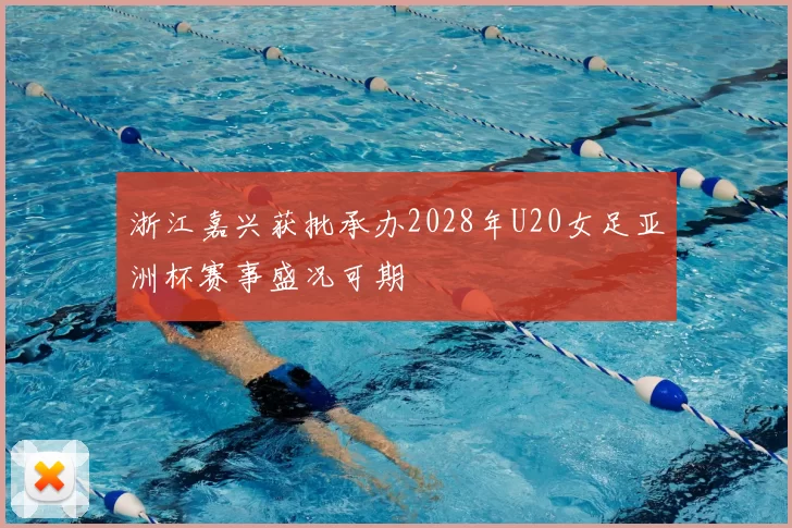 浙江嘉兴获批承办2028年U20女足亚洲杯赛事盛况可期
