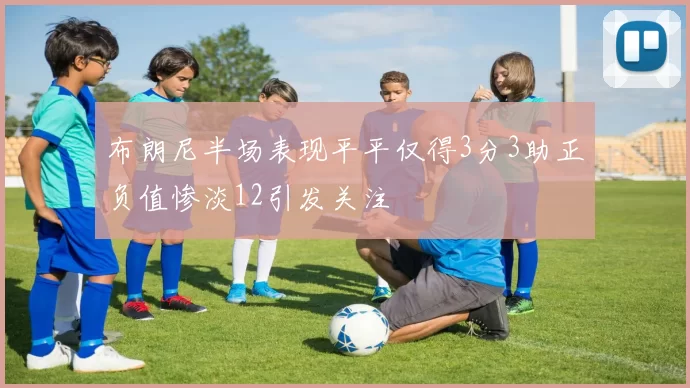 布朗尼半场表现平平仅得3分3助正负值惨淡12引发关注