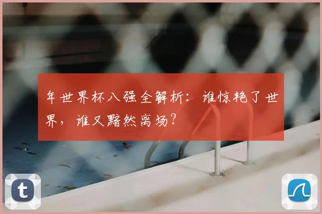 年世界杯八强全解析：谁惊艳了世界，谁又黯然离场？