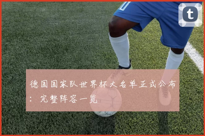 德国国家队世界杯大名单正式公布：完整阵容一览