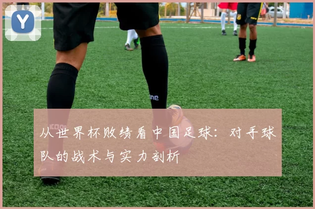 从世界杯败绩看中国足球：对手球队的战术与实力剖析