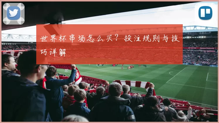 世界杯串场怎么买？投注规则与技巧详解