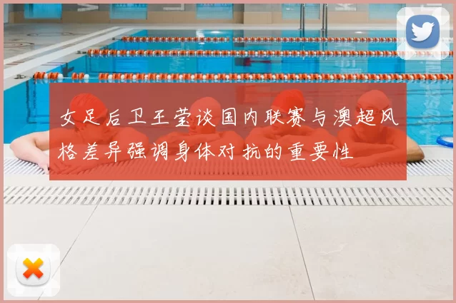 女足后卫王莹谈国内联赛与澳超风格差异强调身体对抗的重要性