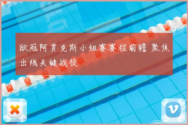 欧冠阿贾克斯小组赛赛程前瞻 聚焦出线关键战役