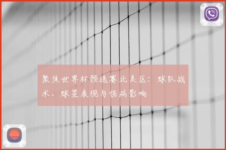 聚焦世界杯预选赛北美区：球队战术、球星表现与伤病影响