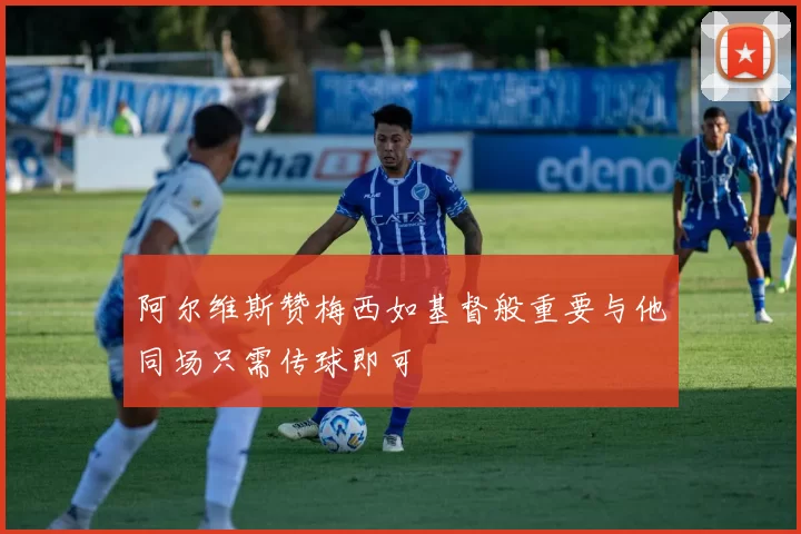 阿尔维斯赞梅西如基督般重要与他同场只需传球即可