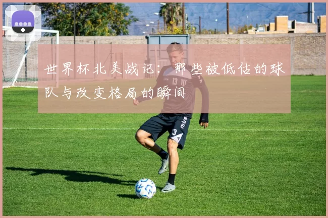 世界杯北美战记：那些被低估的球队与改变格局的瞬间