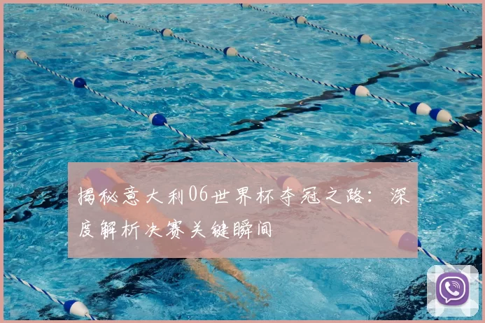 揭秘意大利06世界杯夺冠之路:深度解析决赛关键瞬间