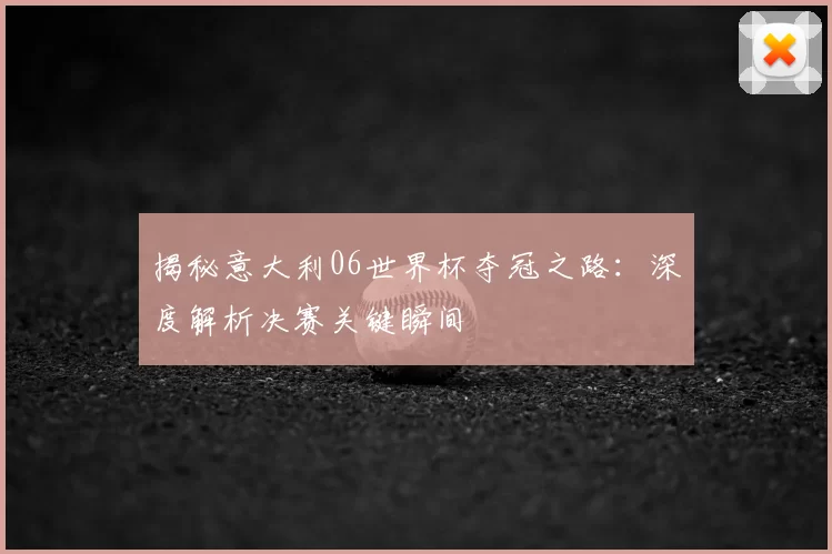 揭秘意大利06世界杯夺冠之路：深度解析决赛关键瞬间