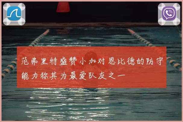 范弗里特盛赞小加对恩比德的防守能力称其为最爱队友之一