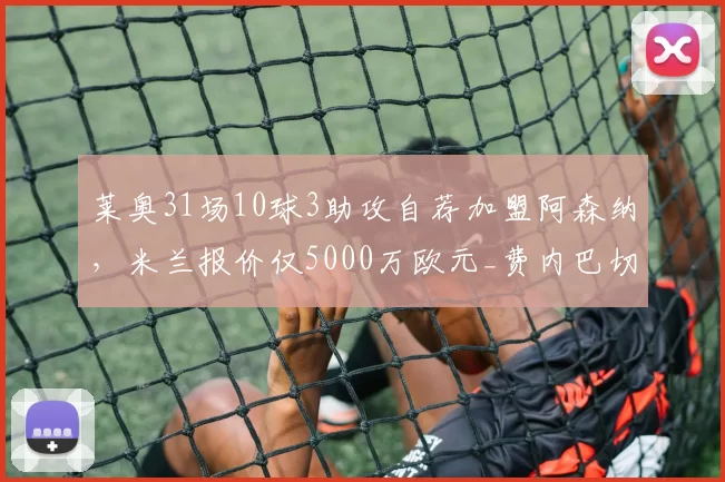 莱奥31场10球3助攻自荐加盟阿森纳，米兰报价仅5000万欧元_费内巴切_曼联_意甲