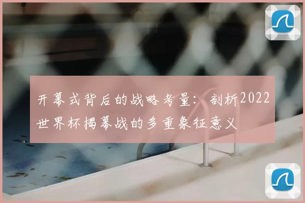 开幕式背后的战略考量：剖析2022世界杯揭幕战的多重象征意义