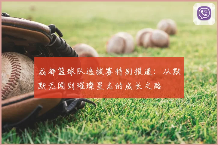 成都篮球队选拔赛特别报道：从默默无闻到璀璨星光的成长之路