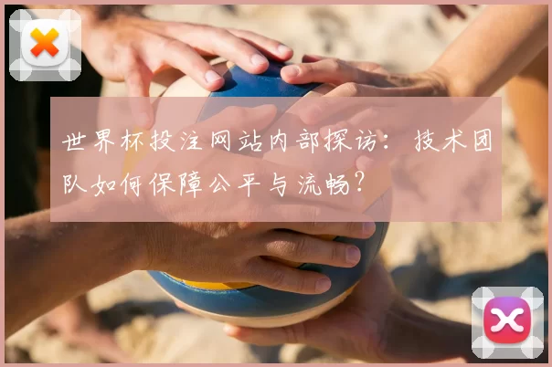 世界杯投注网站内部探访：技术团队如何保障公平与流畅？
