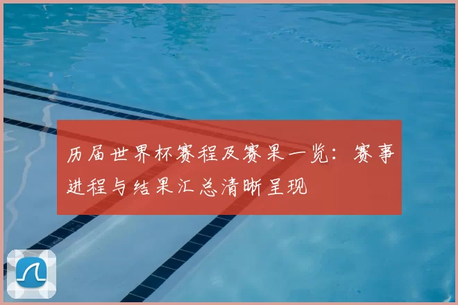 历届世界杯赛程及赛果一览：赛事进程与结果汇总清晰呈现