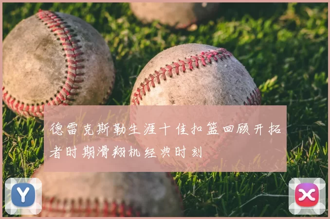德雷克斯勒生涯十佳扣篮回顾开拓者时期滑翔机经典时刻
