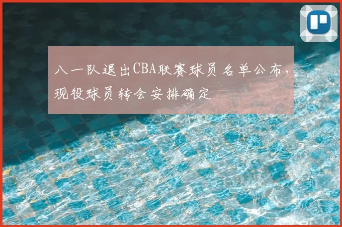 八一队退出CBA联赛球员名单公布,现役球员转会安排确定