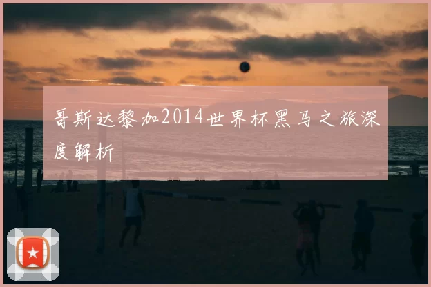 哥斯达黎加2014世界杯黑马之旅深度解析
