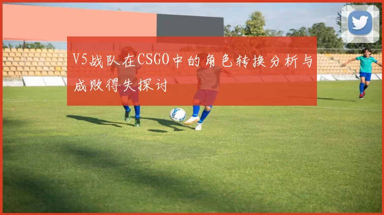 V5战队在CSGO中的角色转换分析与成败得失探讨