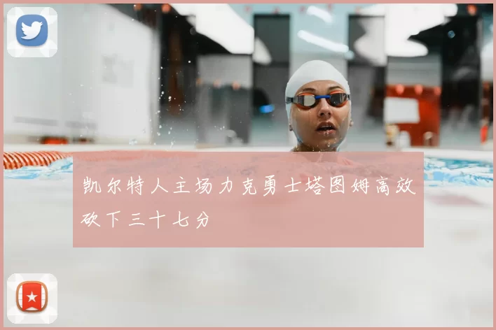 凯尔特人主场力克勇士塔图姆高效砍下三十七分