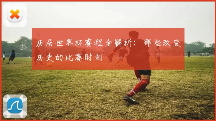 历届世界杯赛程全解析：那些改变历史的比赛时刻