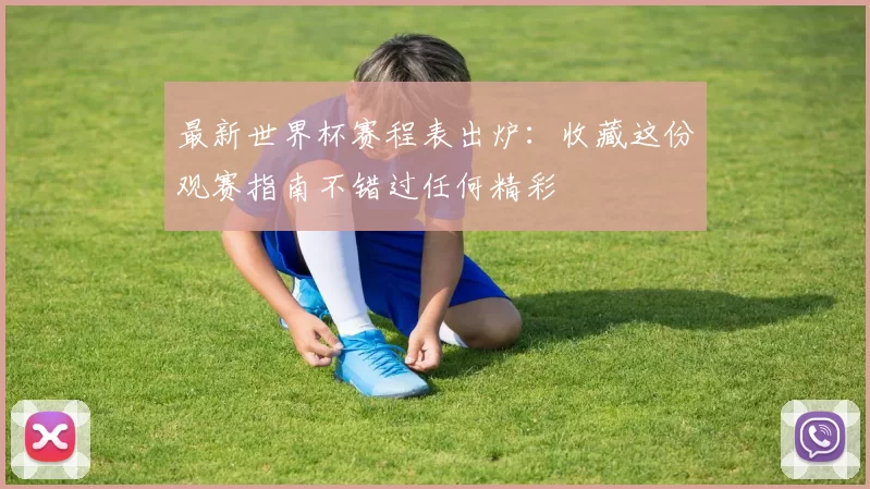 最新世界杯赛程表出炉：收藏这份观赛指南不错过任何精彩